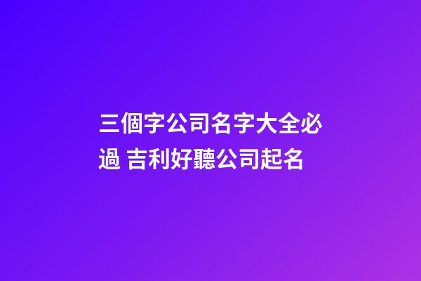 三個字公司名字大全必過 吉利好聽公司起名-第1張-公司起名-玄機派